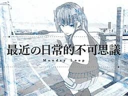 最近の日常的不可思議 Monday Loop